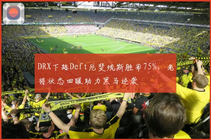 DRX下路Deft厄斐琉斯胜率75%,老将状态回暖助力黑马逆袭