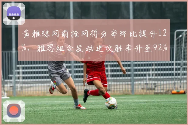 黄雅琼网前抢网得分率环比提升12%,雅思组合发动进攻胜率升至92%
