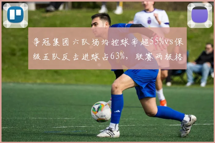 争冠集团六队场均控球率超55%vs保级五队反击进球占63%,联赛两极格局战术分化