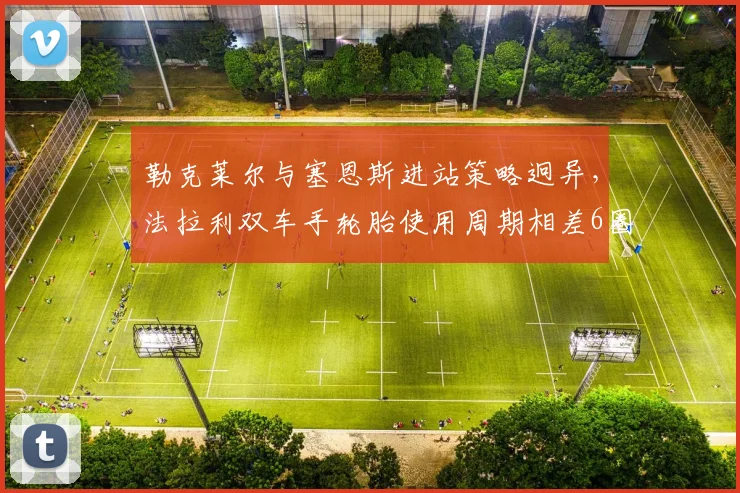 勒克莱尔与塞恩斯进站策略迥异,法拉利双车手轮胎使用周期相差6圈