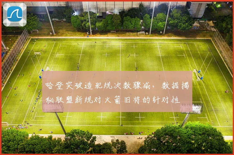 哈登突破造犯规次数骤减，数据揭秘联盟新规对火箭旧将的针对性