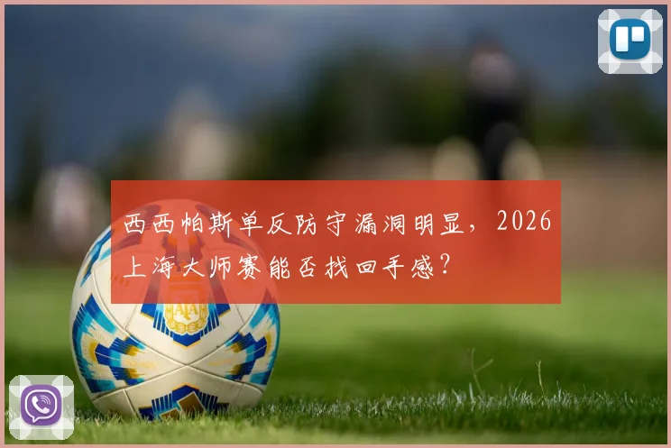 西西帕斯单反防守漏洞明显,2026上海大师赛能否找回手感?